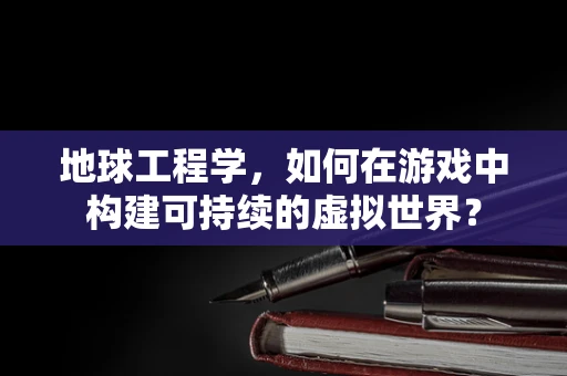 地球工程学，如何在游戏中构建可持续的虚拟世界？