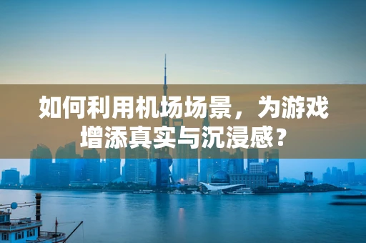 如何利用机场场景，为游戏增添真实与沉浸感？