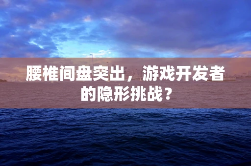 腰椎间盘突出，游戏开发者的隐形挑战？