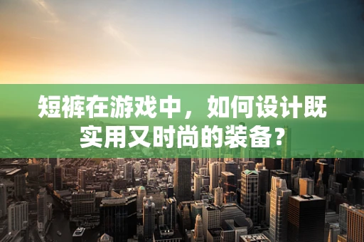 短裤在游戏中，如何设计既实用又时尚的装备？