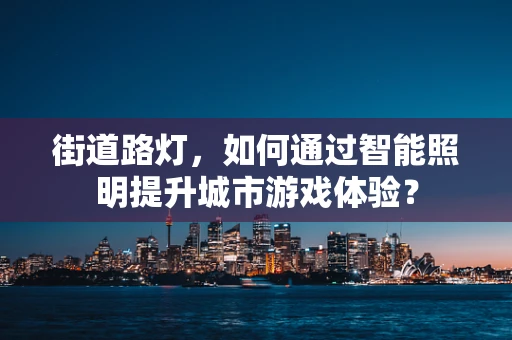 街道路灯，如何通过智能照明提升城市游戏体验？