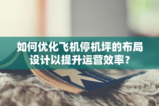 如何优化飞机停机坪的布局设计以提升运营效率？