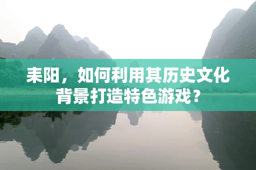 耒阳，如何利用其历史文化背景打造特色游戏？