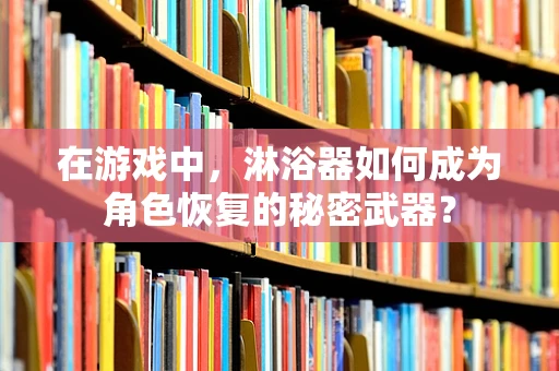 在游戏中，淋浴器如何成为角色恢复的秘密武器？