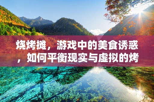 烧烤摊，游戏中的美食诱惑，如何平衡现实与虚拟的烤验？