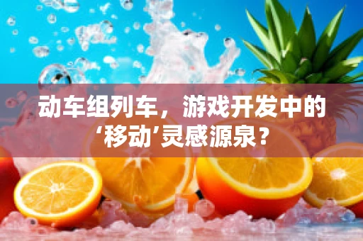 动车组列车，游戏开发中的‘移动’灵感源泉？