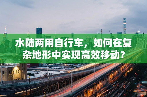 水陆两用自行车，如何在复杂地形中实现高效移动？