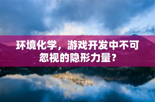 环境化学，游戏开发中不可忽视的隐形力量？