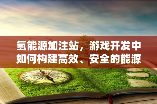 氢能源加注站，游戏开发中如何构建高效、安全的能源补给系统？