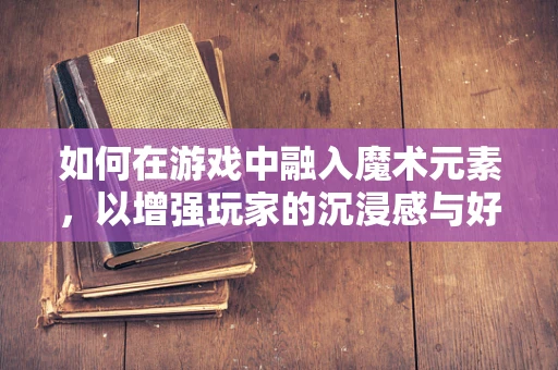 如何在游戏中融入魔术元素，以增强玩家的沉浸感与好奇心？