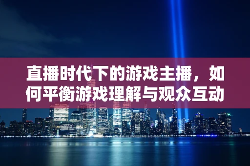 直播时代下的游戏主播，如何平衡游戏理解与观众互动？