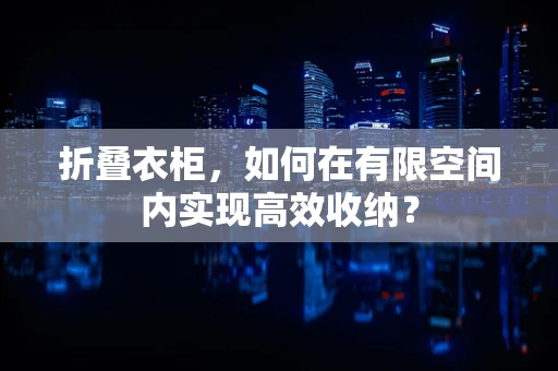 折叠衣柜，如何在有限空间内实现高效收纳？