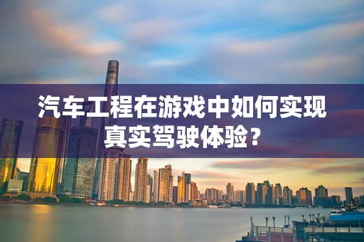 汽车工程在游戏中如何实现真实驾驶体验？