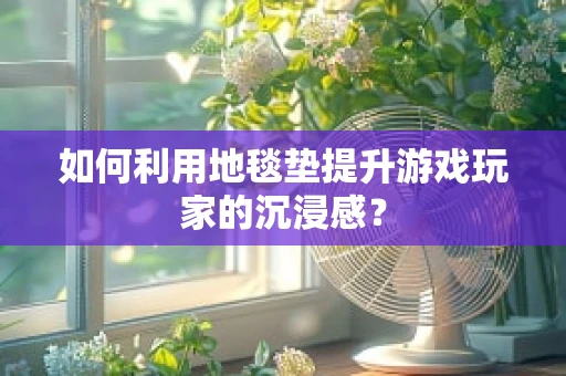 如何利用地毯垫提升游戏玩家的沉浸感？