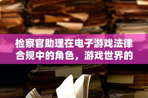 检察官助理在电子游戏法律合规中的角色，游戏世界的守护者？