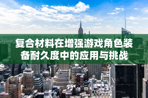 复合材料在增强游戏角色装备耐久度中的应用与挑战