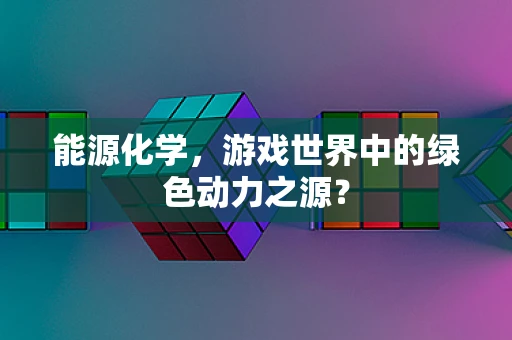 能源化学，游戏世界中的绿色动力之源？