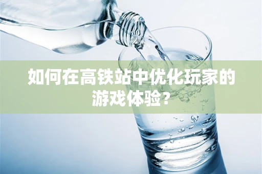 如何在高铁站中优化玩家的游戏体验？