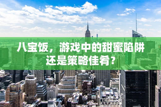 八宝饭，游戏中的甜蜜陷阱还是策略佳肴？