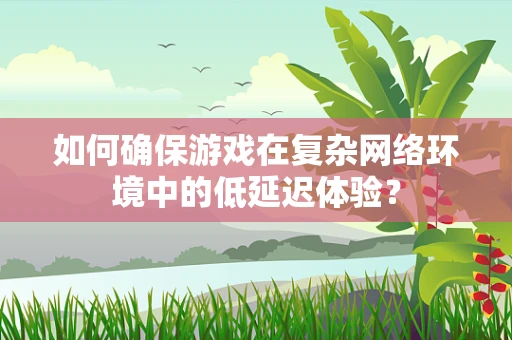 如何确保游戏在复杂网络环境中的低延迟体验？