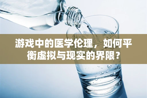 游戏中的医学伦理，如何平衡虚拟与现实的界限？