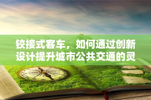 铰接式客车，如何通过创新设计提升城市公共交通的灵活性？