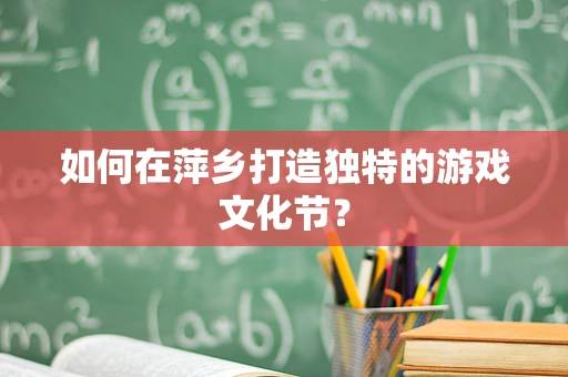 如何在萍乡打造独特的游戏文化节？