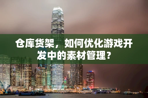 仓库货架，如何优化游戏开发中的素材管理？