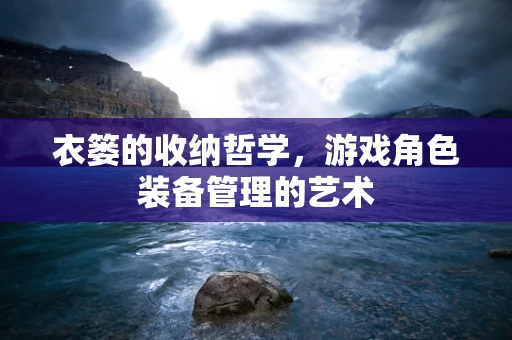 衣篓的收纳哲学，游戏角色装备管理的艺术