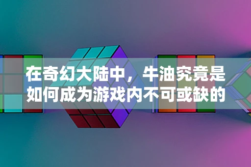 在奇幻大陆中，牛油究竟是如何成为游戏内不可或缺的‘魔法燃料’？