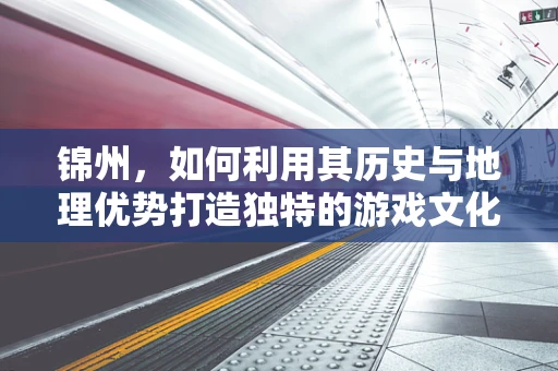 锦州，如何利用其历史与地理优势打造独特的游戏文化？