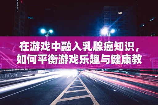 在游戏中融入乳腺癌知识，如何平衡游戏乐趣与健康教育的界限？