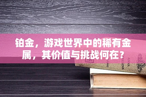 铂金，游戏世界中的稀有金属，其价值与挑战何在？