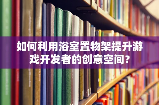 如何利用浴室置物架提升游戏开发者的创意空间？