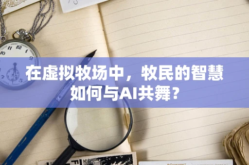 在虚拟牧场中，牧民的智慧如何与AI共舞？