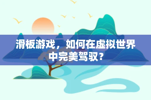 滑板游戏，如何在虚拟世界中完美驾驭？