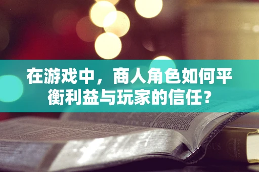 在游戏中，商人角色如何平衡利益与玩家的信任？