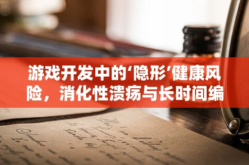 游戏开发中的‘隐形’健康风险，消化性溃疡与长时间编程的关联？