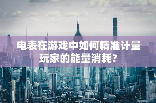 电表在游戏中如何精准计量玩家的能量消耗？