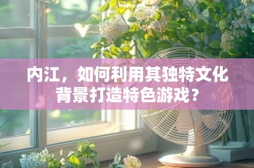 内江，如何利用其独特文化背景打造特色游戏？