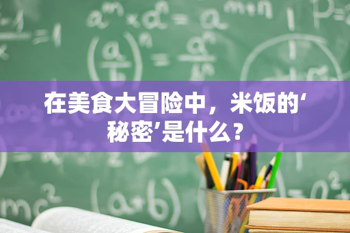 在美食大冒险中，米饭的‘秘密’是什么？