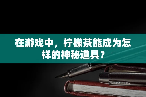 在游戏中，柠檬茶能成为怎样的神秘道具？