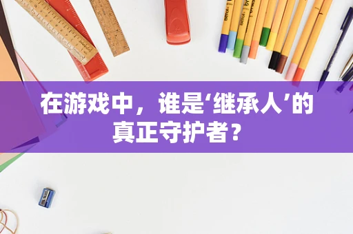 在游戏中，谁是‘继承人’的真正守护者？