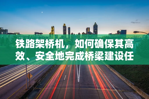 铁路架桥机，如何确保其高效、安全地完成桥梁建设任务？