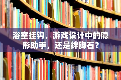 浴室挂钩，游戏设计中的隐形助手，还是绊脚石？