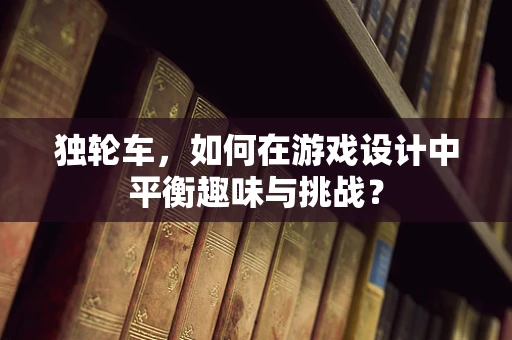 独轮车，如何在游戏设计中平衡趣味与挑战？