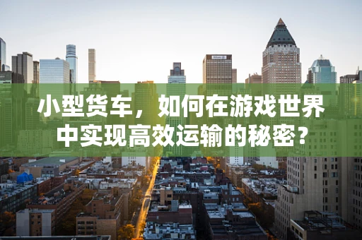 小型货车，如何在游戏世界中实现高效运输的秘密？