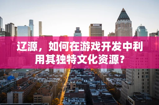 辽源，如何在游戏开发中利用其独特文化资源？