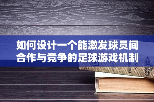 如何设计一个能激发球员间合作与竞争的足球游戏机制？