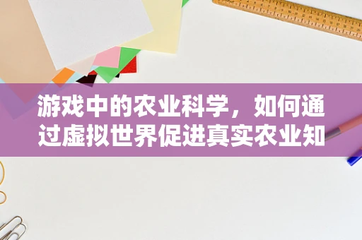 游戏中的农业科学，如何通过虚拟世界促进真实农业知识的传播？